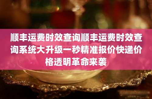 顺丰运费时效查询顺丰运费时效查询系统大升级一秒精准报价快递价格透明革命来袭