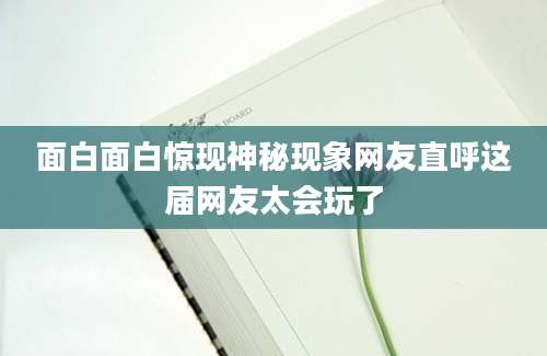 面白面白惊现神秘现象网友直呼这届网友太会玩了