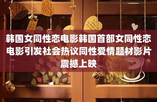 韩国女同性恋电影韩国首部女同性恋电影引发社会热议同性爱情题材影片震撼上映