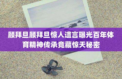 顾拜旦顾拜旦惊人遗言曝光百年体育精神传承竟藏惊天秘密