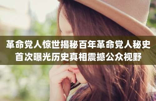 革命党人惊世揭秘百年革命党人秘史首次曝光历史真相震撼公众视野