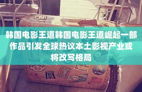 韩国电影王道韩国电影王道崛起一部作品引发全球热议本土影视产业或将改写格局