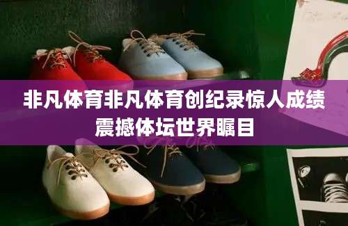 非凡体育非凡体育创纪录惊人成绩震撼体坛世界瞩目