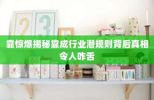 靠惊爆揭秘靠成行业潜规则背后真相令人咋舌