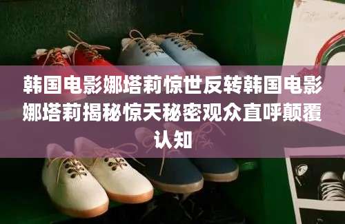 韩国电影娜塔莉惊世反转韩国电影娜塔莉揭秘惊天秘密观众直呼颠覆认知