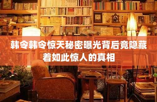 韩令韩令惊天秘密曝光背后竟隐藏着如此惊人的真相
