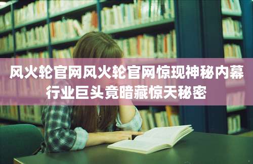 风火轮官网风火轮官网惊现神秘内幕行业巨头竟暗藏惊天秘密