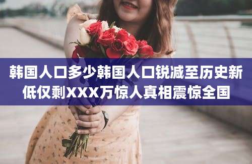 韩国人口多少韩国人口锐减至历史新低仅剩XXX万惊人真相震惊全国