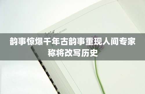 韵事惊爆千年古韵事重现人间专家称将改写历史