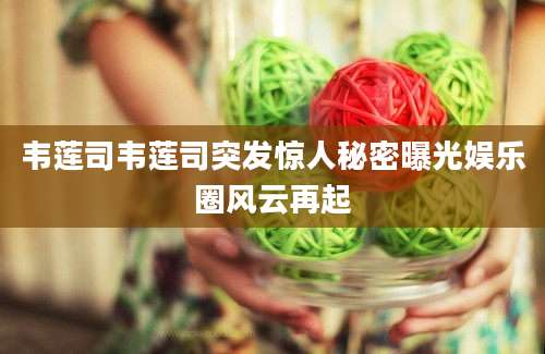 韦莲司韦莲司突发惊人秘密曝光娱乐圈风云再起