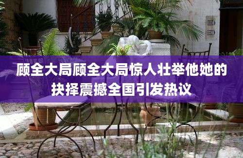 顾全大局顾全大局惊人壮举他她的抉择震撼全国引发热议