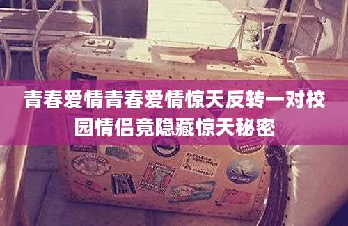 青春爱情青春爱情惊天反转一对校园情侣竟隐藏惊天秘密