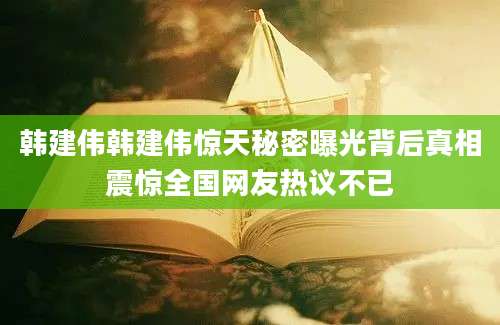 韩建伟韩建伟惊天秘密曝光背后真相震惊全国网友热议不已