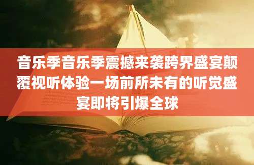 音乐季音乐季震撼来袭跨界盛宴颠覆视听体验一场前所未有的听觉盛宴即将引爆全球