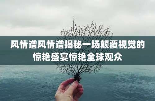 风情谱风情谱揭秘一场颠覆视觉的惊艳盛宴惊艳全球观众