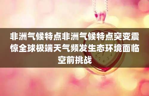 非洲气候特点非洲气候特点突变震惊全球极端天气频发生态环境面临空前挑战