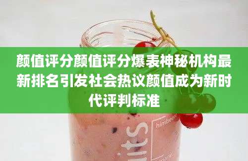 颜值评分颜值评分爆表神秘机构最新排名引发社会热议颜值成为新时代评判标准