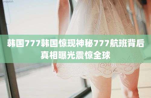韩国777韩国惊现神秘777航班背后真相曝光震惊全球