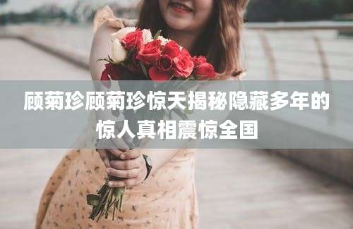 顾菊珍顾菊珍惊天揭秘隐藏多年的惊人真相震惊全国