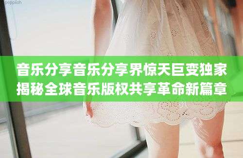 音乐分享音乐分享界惊天巨变独家揭秘全球音乐版权共享革命新篇章