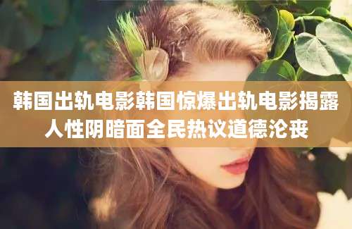 韩国出轨电影韩国惊爆出轨电影揭露人性阴暗面全民热议道德沦丧