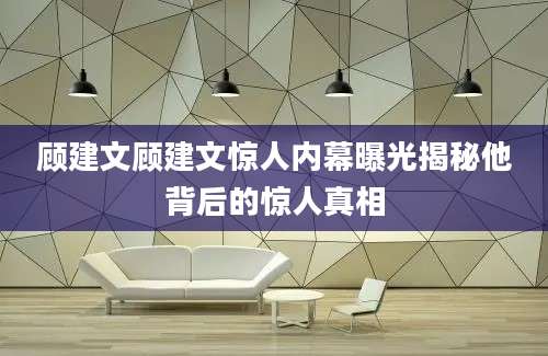 顾建文顾建文惊人内幕曝光揭秘他背后的惊人真相