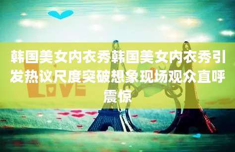 韩国美女内衣秀韩国美女内衣秀引发热议尺度突破想象现场观众直呼震惊