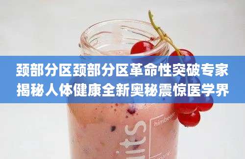 颈部分区颈部分区革命性突破专家揭秘人体健康全新奥秘震惊医学界