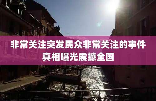 非常关注突发民众非常关注的事件真相曝光震撼全国