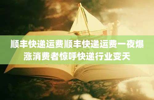 顺丰快递运费顺丰快递运费一夜爆涨消费者惊呼快递行业变天