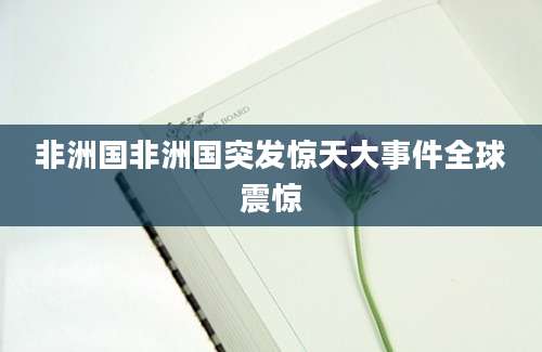 非洲国非洲国突发惊天大事件全球震惊