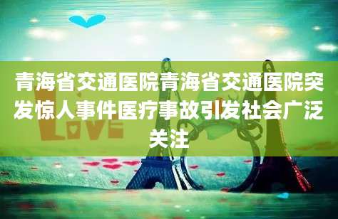 青海省交通医院青海省交通医院突发惊人事件医疗事故引发社会广泛关注