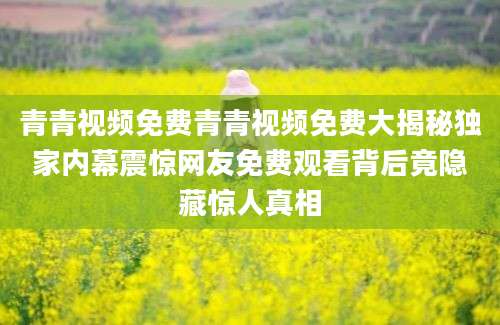 青青视频免费青青视频免费大揭秘独家内幕震惊网友免费观看背后竟隐藏惊人真相