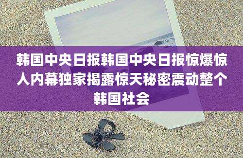 韩国中央日报韩国中央日报惊爆惊人内幕独家揭露惊天秘密震动整个韩国社会