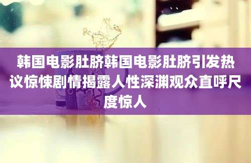 韩国电影肚脐韩国电影肚脐引发热议惊悚剧情揭露人性深渊观众直呼尺度惊人