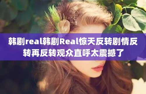 韩剧real韩剧Real惊天反转剧情反转再反转观众直呼太震撼了