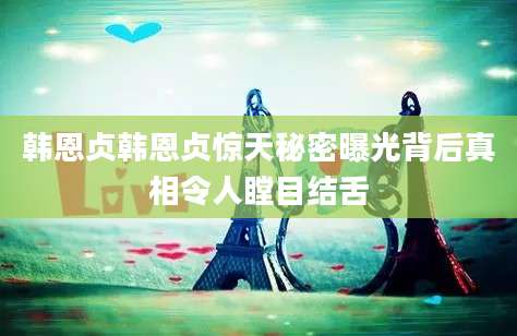 韩恩贞韩恩贞惊天秘密曝光背后真相令人瞠目结舌