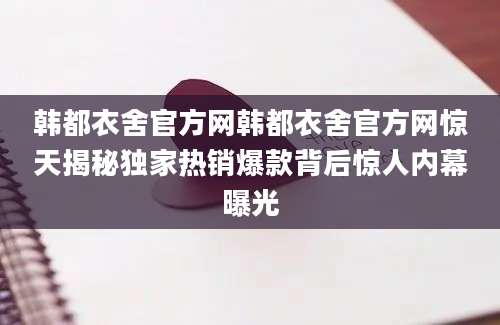 韩都衣舍官方网韩都衣舍官方网惊天揭秘独家热销爆款背后惊人内幕曝光