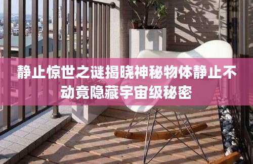 静止惊世之谜揭晓神秘物体静止不动竟隐藏宇宙级秘密