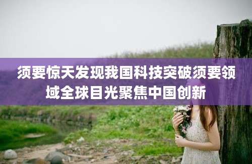 须要惊天发现我国科技突破须要领域全球目光聚焦中国创新
