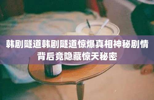 韩剧隧道韩剧隧道惊爆真相神秘剧情背后竟隐藏惊天秘密