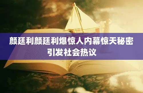 颜廷利颜廷利爆惊人内幕惊天秘密引发社会热议