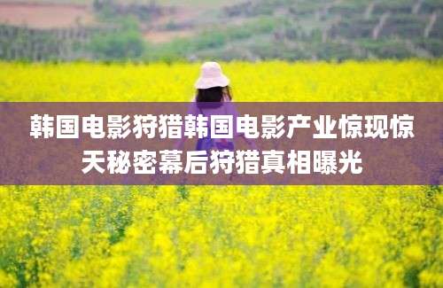 韩国电影狩猎韩国电影产业惊现惊天秘密幕后狩猎真相曝光