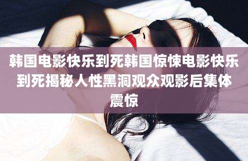 韩国电影快乐到死韩国惊悚电影快乐到死揭秘人性黑洞观众观影后集体震惊