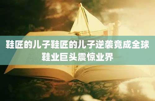 鞋匠的儿子鞋匠的儿子逆袭竟成全球鞋业巨头震惊业界