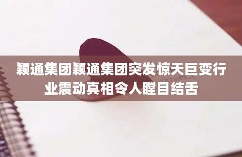 颖通集团颖通集团突发惊天巨变行业震动真相令人瞠目结舌