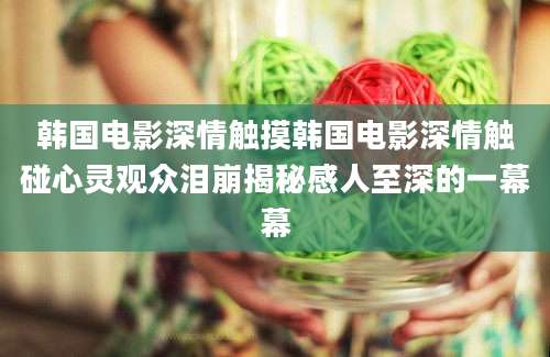 韩国电影深情触摸韩国电影深情触碰心灵观众泪崩揭秘感人至深的一幕幕