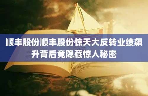 顺丰股份顺丰股份惊天大反转业绩飙升背后竟隐藏惊人秘密