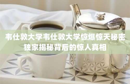 韦仕敦大学韦仕敦大学惊爆惊天秘密独家揭秘背后的惊人真相