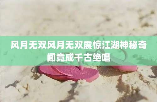 风月无双风月无双震惊江湖神秘奇闻竟成千古绝唱